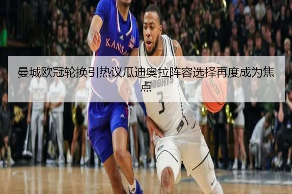 曼城欧冠轮换引热议瓜迪奥拉阵容选择再度成为焦点